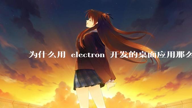 为什么用 electron 开发的桌面应用那么多？