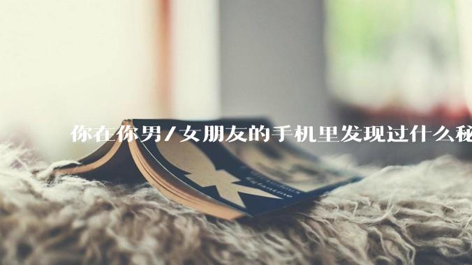 你在你男/女朋友的手机里发现过什么秘密？