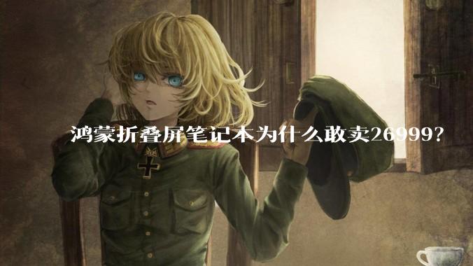 鸿蒙折叠屏笔记本为什么敢卖26999？