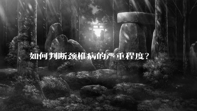 如何判断颈椎病的严重程度？