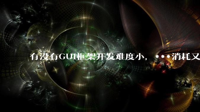 有没有GUI框架开发难度小，***消耗又不多，而且又跨平台？