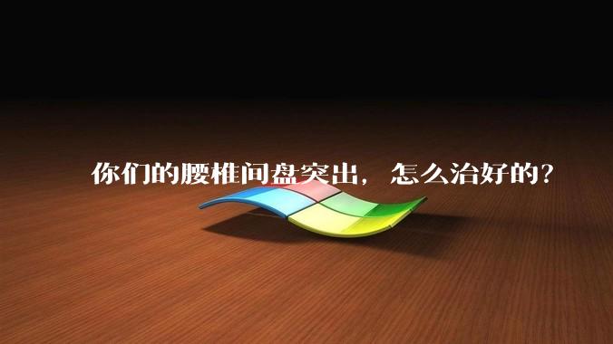 你们的腰椎间盘突出，怎么治好的？