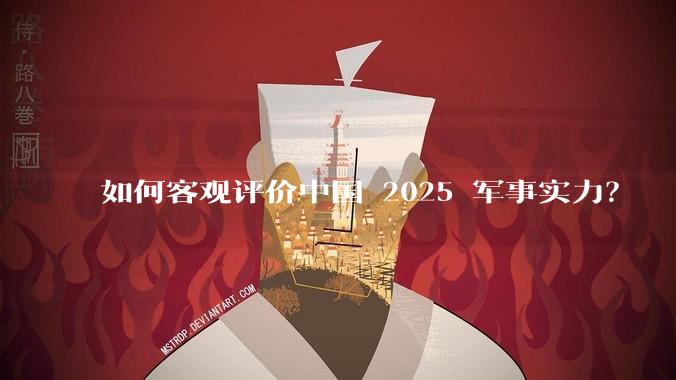 如何客观评价中国 2025 军事实力？